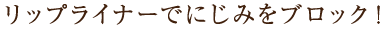 リップライナーでにじみをブロック!